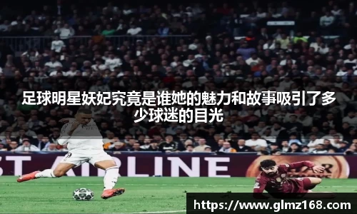 足球明星妖妃究竟是谁她的魅力和故事吸引了多少球迷的目光