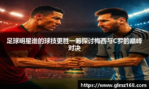 足球明星谁的球技更胜一筹探讨梅西与C罗的巅峰对决