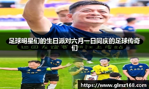 足球明星们的生日派对六月一日同庆的足球传奇们
