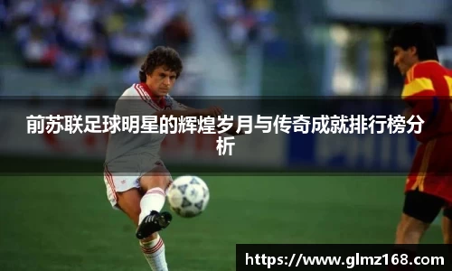 前苏联足球明星的辉煌岁月与传奇成就排行榜分析