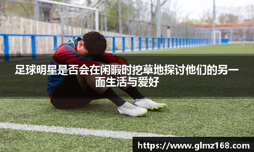 足球明星是否会在闲暇时挖草地探讨他们的另一面生活与爱好