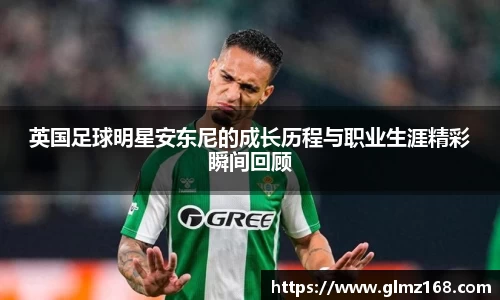 英国足球明星安东尼的成长历程与职业生涯精彩瞬间回顾