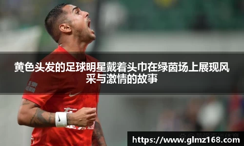 黄色头发的足球明星戴着头巾在绿茵场上展现风采与激情的故事