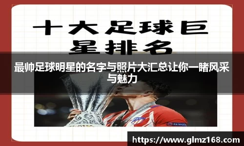 最帅足球明星的名字与照片大汇总让你一睹风采与魅力